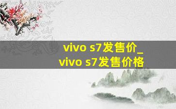 vivo s7发售价_vivo s7发售价格